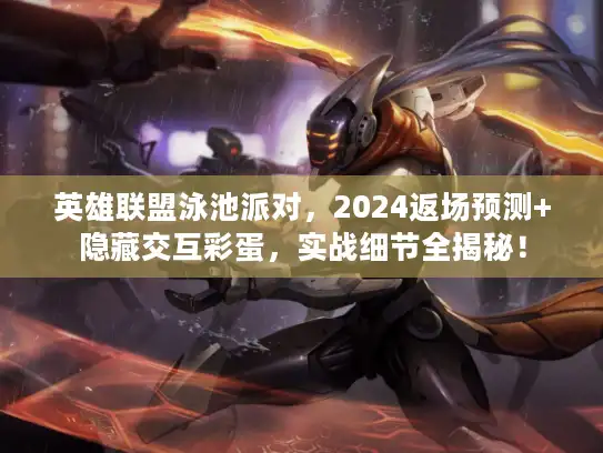 英雄联盟泳池派对，2024返场预测+隐藏交互彩蛋，实战细节全揭秘！