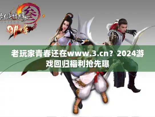 老玩家青春还在www.3.cn？2024游戏回归福利抢先曝