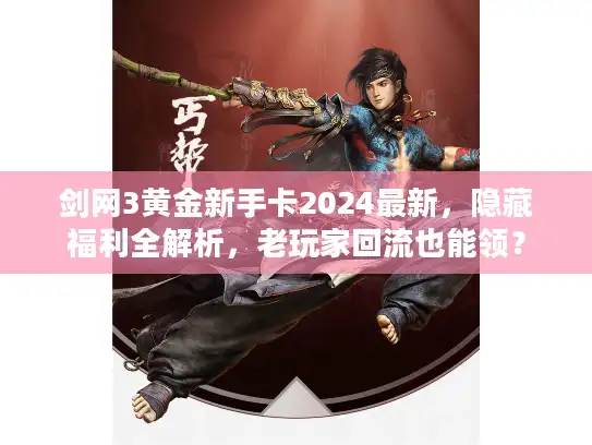 剑网3黄金新手卡2024最新，隐藏福利全解析，老玩家回流也能领？