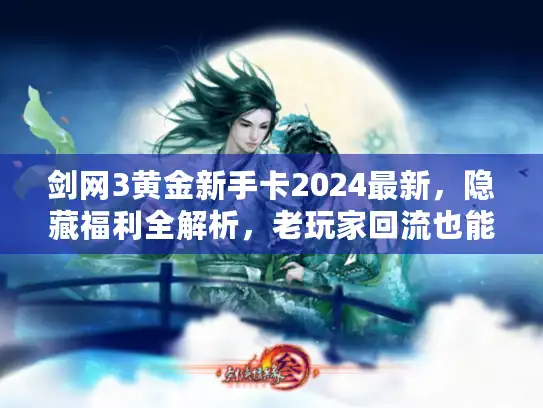 剑网3黄金新手卡2024最新，隐藏福利全解析，老玩家回流也能领？