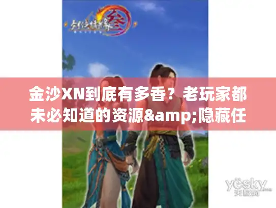 金沙XN到底有多香？老玩家都未必知道的资源&隐藏任务全解析