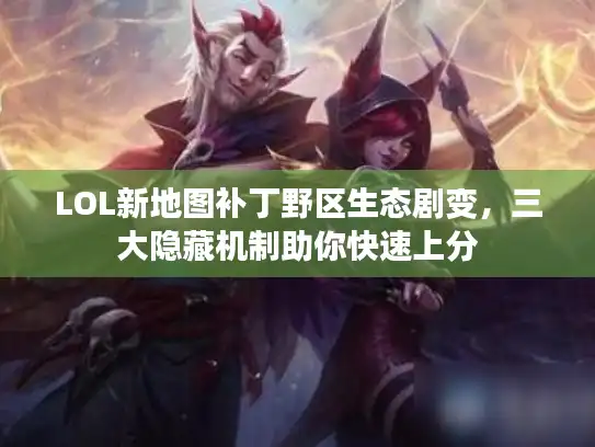 LOL新地图补丁野区生态剧变，三大隐藏机制助你快速上分