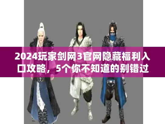 2024玩家剑网3官网隐藏福利入口攻略，5个你不知道的别错过