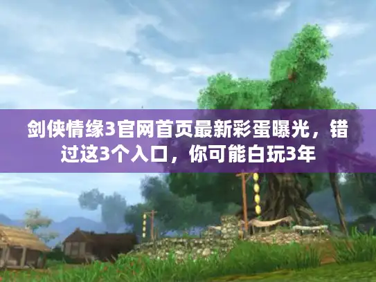 剑侠情缘3官网首页最新彩蛋曝光，错过这3个入口，你可能白玩3年