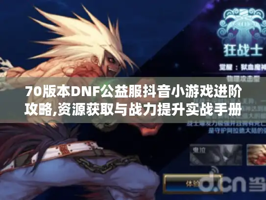 70版本DNF公益服抖音小游戏进阶攻略,资源获取与战力提升实战手册