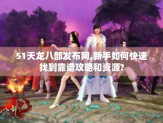 51天龙八部发布网,新手如何快速找到靠谱攻略和资源?