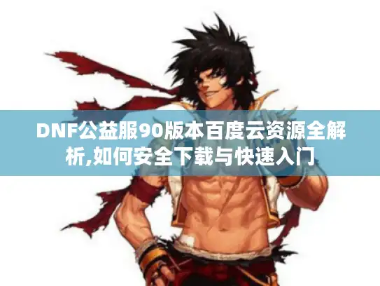 DNF公益服90版本百度云资源全解析,如何安全下载与快速入门