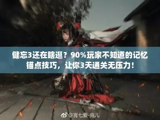 健忘3还在瞎逛？90%玩家不知道的记忆锚点技巧，让你3天通关无压力！