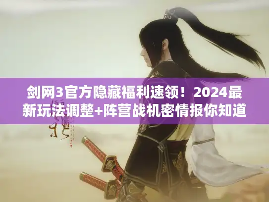 剑网3官方隐藏福利速领！2024最新玩法调整+阵营战机密情报你知道吗？