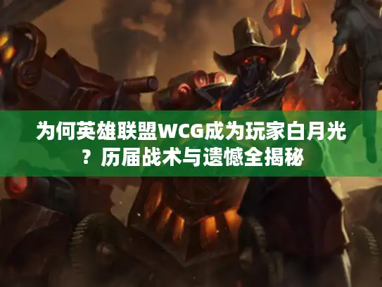 为何英雄联盟WCG成为玩家白月光？历届战术与遗憾全揭秘