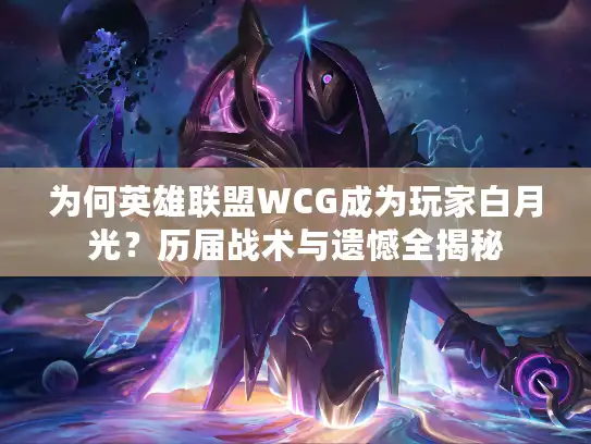 为何英雄联盟WCG成为玩家白月光？历届战术与遗憾全揭秘