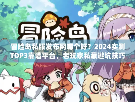 冒险岛私服发布网哪个好？2024实测TOP3靠谱平台，老玩家私藏避坑技巧！