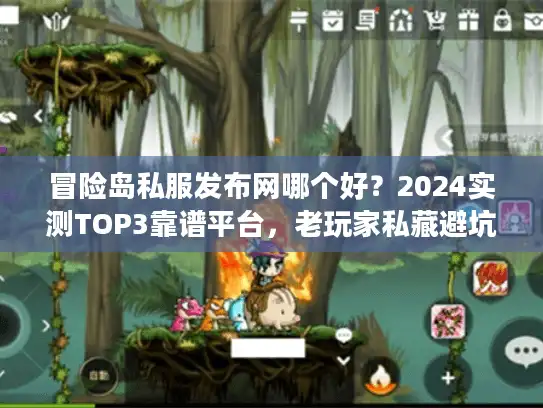 冒险岛私服发布网哪个好？2024实测TOP3靠谱平台，老玩家私藏避坑技巧！
