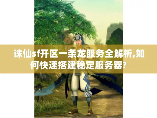 诛仙sf开区一条龙服务全解析,如何快速搭建稳定服务器?