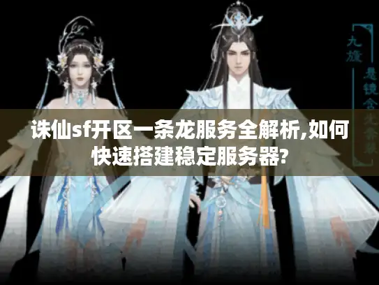 诛仙sf开区一条龙服务全解析,如何快速搭建稳定服务器?