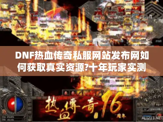 DNF热血传奇私服网站发布网如何获取真实资源?十年玩家实测指南 DNF热血传奇私服网站发布网如何获取真实资源?十年玩家实测指南