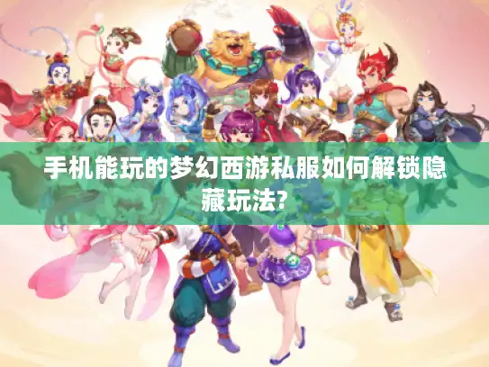 手机能玩的梦幻西游私服如何解锁隐藏玩法?