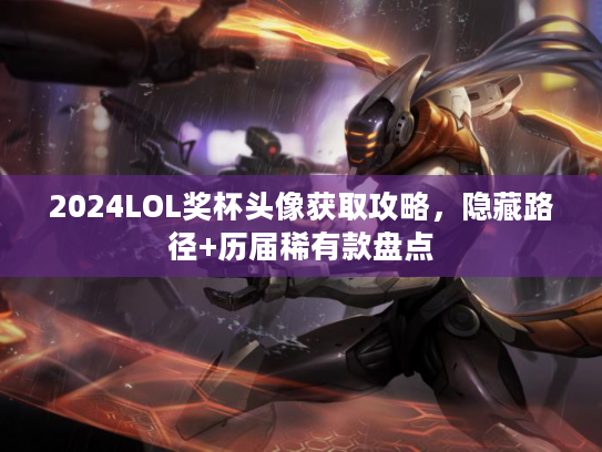 2024LOL奖杯头像获取攻略，隐藏路径+历届稀有款盘点