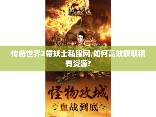 传奇世界2带妖士私服网,如何高效获取稀有资源? 传奇世界2带妖士私服网,如何高效获取稀有资源?