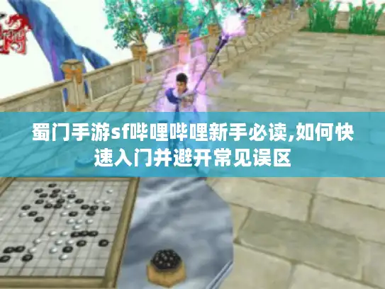 蜀门手游sf哔哩哔哩新手必读,如何快速入门并避开常见误区