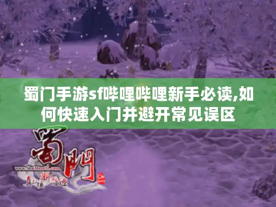 蜀门手游sf哔哩哔哩新手必读,如何快速入门并避开常见误区