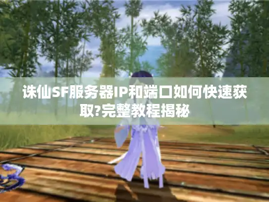 诛仙SF服务器IP和端口如何快速获取?完整教程揭秘