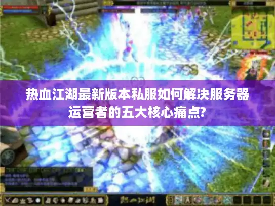 热血江湖最新版本私服如何解决服务器运营者的五大核心痛点?