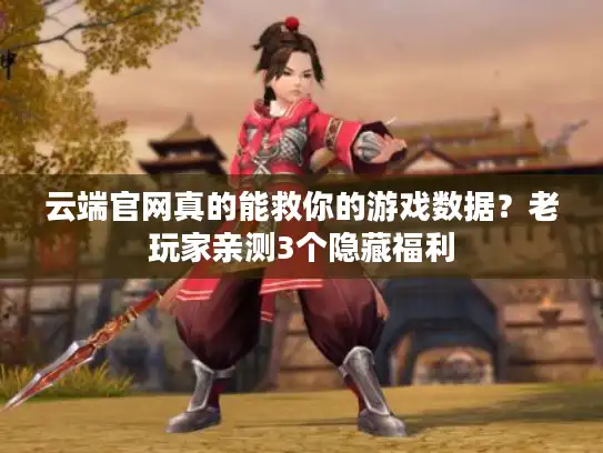 云端官网真的能救你的游戏数据？老玩家亲测3个隐藏福利