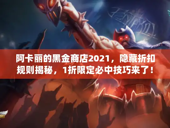 阿卡丽的黑金商店2021，隐藏折扣规则揭秘，1折限定必中技巧来了！