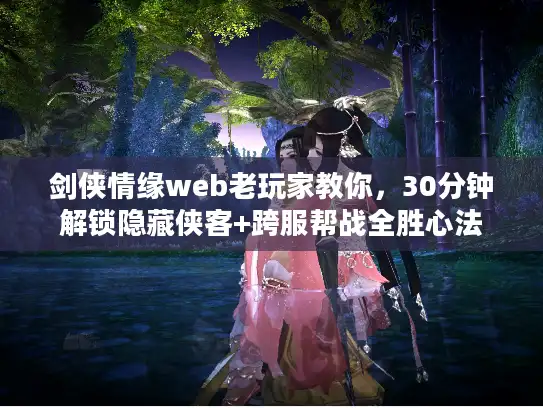 剑侠情缘web老玩家教你，30分钟解锁隐藏侠客+跨服帮战全胜心法