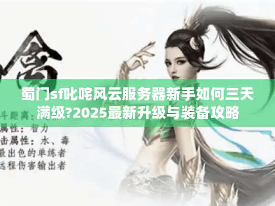 蜀门sf叱咤风云服务器新手如何三天满级?2025最新升级与装备攻略 蜀门sf叱咤风云服务器新手如何三天满级?2025最新升级与装备攻略
