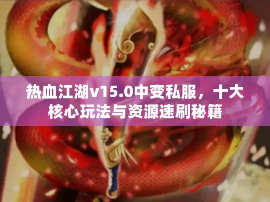 热血江湖v15.0中变私服，十大核心玩法与资源速刷秘籍