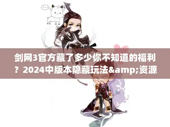 剑网3官方藏了多少你不知道的福利？2024中版本隐藏玩法&资源获取全解析