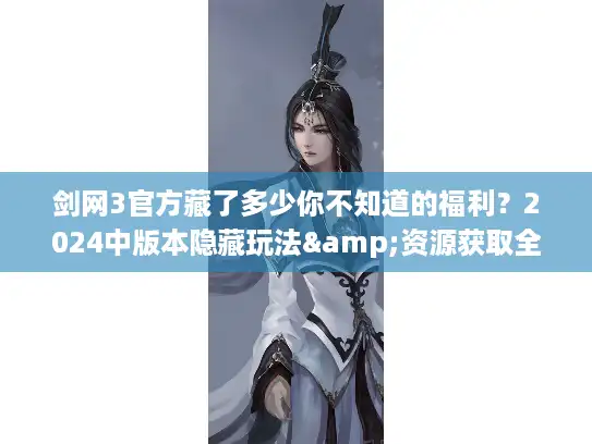 剑网3官方藏了多少你不知道的福利？2024中版本隐藏玩法&资源获取全解析