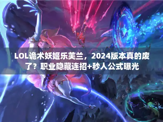 LOL诡术妖姬乐芙兰，2024版本真的废了？职业隐藏连招+秒人公式曝光