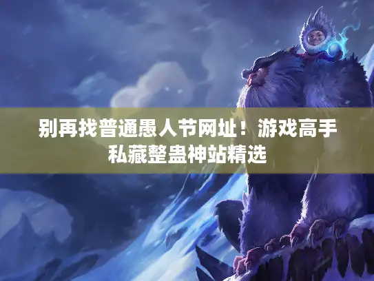 别再找普通愚人节网址！游戏高手私藏整蛊神站精选