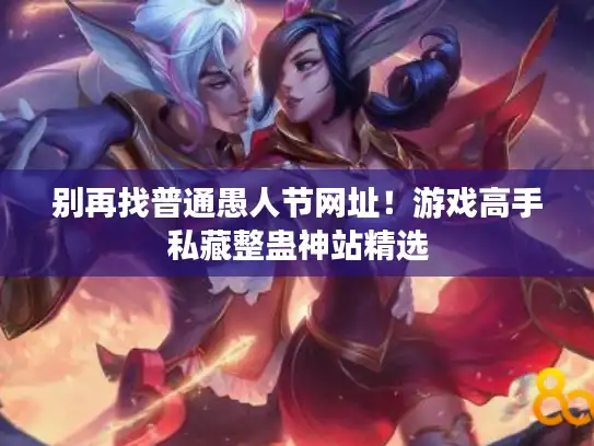 别再找普通愚人节网址！游戏高手私藏整蛊神站精选
