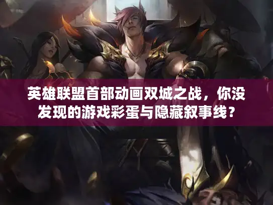 英雄联盟首部动画双城之战，你没发现的游戏彩蛋与隐藏叙事线？