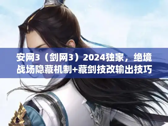 安网3（剑网3）2024独家，绝境战场隐藏机制+藏剑技改输出技巧全揭秘？