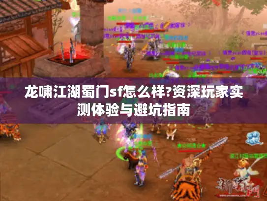 龙啸江湖蜀门sf怎么样?资深玩家实测体验与避坑指南