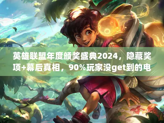英雄联盟年度颁奖盛典2024，隐藏奖项+幕后真相，90%玩家没get到的电竞门道？