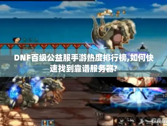 DNF百级公益服手游热度排行榜,如何快速找到靠谱服务器? DNF百级公益服手游热度排行榜,如何快速找到靠谱服务器?