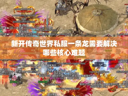 新开传奇世界私服一条龙需要解决哪些核心难题 新开传奇世界私服一条龙需要解决哪些核心难题