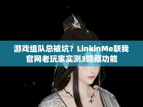 游戏组队总被坑？LinkinMe联我官网老玩家实测3隐藏功能