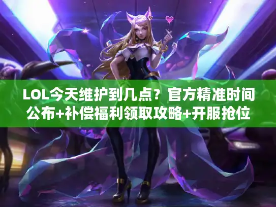 LOL今天维护到几点？官方精准时间公布+补偿福利领取攻略+开服抢位技巧