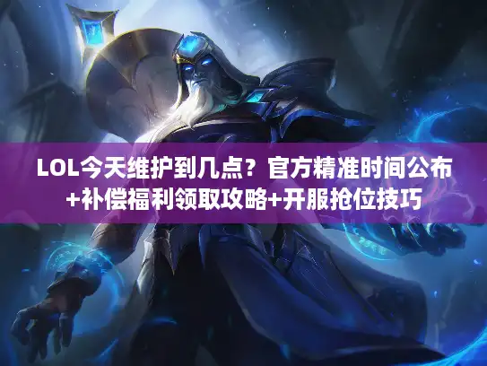 LOL今天维护到几点？官方精准时间公布+补偿福利领取攻略+开服抢位技巧