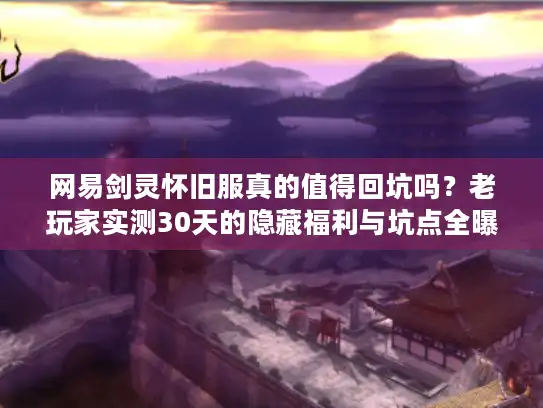 网易剑灵怀旧服真的值得回坑吗？老玩家实测30天的隐藏福利与坑点全曝光