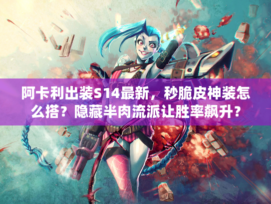 阿卡利出装S14最新,秒脆皮神装怎么搭?隐藏半肉流派让胜率飙升? 阿卡利出装S14最新,秒脆皮神装怎么搭?隐藏半肉流派让胜率飙升?