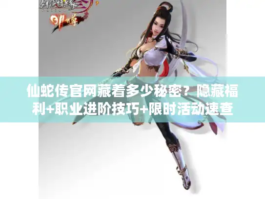 仙蛇传官网藏着多少秘密？隐藏福利+职业进阶技巧+限时活动速查