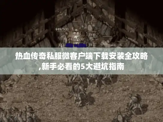 热血传奇私服微客户端下载安装全攻略,新手必看的5大避坑指南